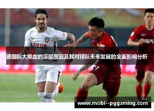 德国队大换血的深层原因及其对球队未来发展的全面影响分析 德国队大换血的深层原因及其对球队未来发展的全面影响分析