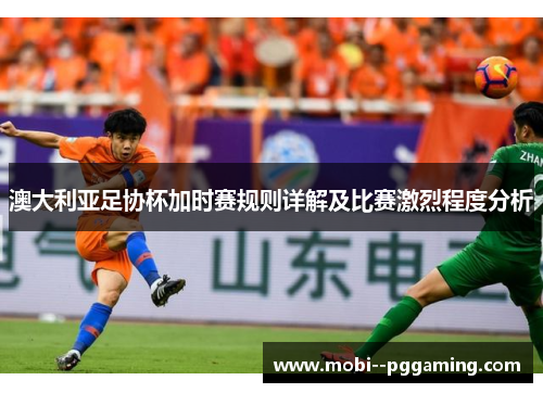 澳大利亚足协杯加时赛规则详解及比赛激烈程度分析 澳大利亚足协杯加时赛规则详解及比赛激烈程度分析