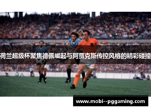 荷兰超级杯聚焦德佩崛起与阿贾克斯传控风格的精彩碰撞 荷兰超级杯聚焦德佩崛起与阿贾克斯传控风格的精彩碰撞