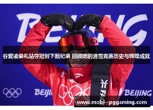 谷爱凌崇礼站夺冠创下新纪录 回顾她的滑雪竞赛历史与辉煌成就
