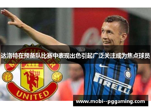 达洛特在预备队比赛中表现出色引起广泛关注成为焦点球员