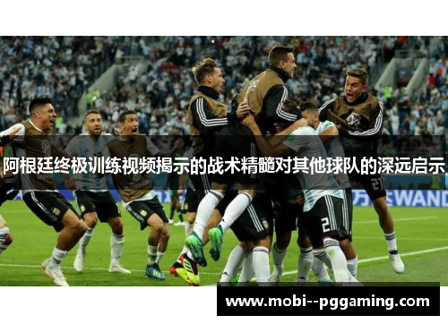 阿根廷终极训练视频揭示的战术精髓对其他球队的深远启示