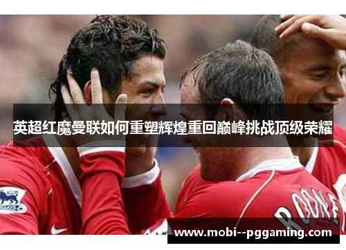 英超红魔曼联如何重塑辉煌重回巅峰挑战顶级荣耀