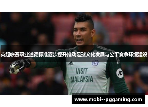 英超联赛职业道德标准逐步提升推动足球文化发展与公平竞争环境建设