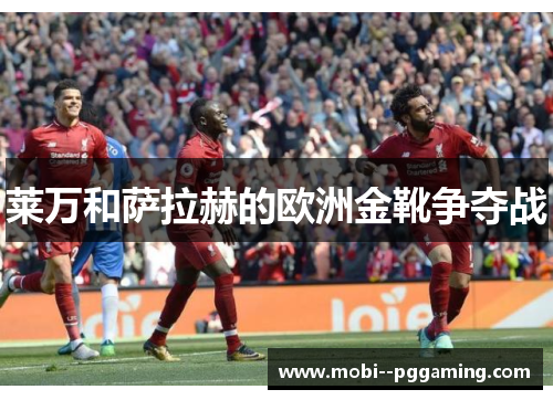 莱万和萨拉赫的欧洲金靴争夺战
