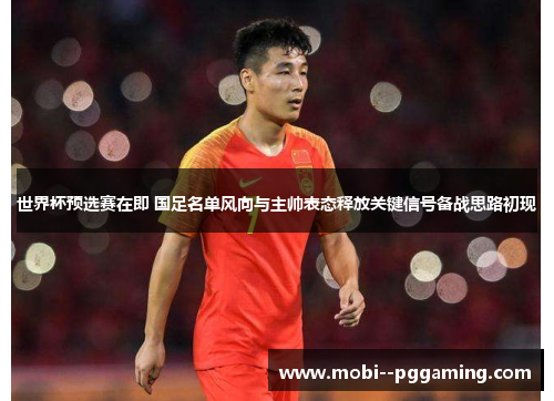 世界杯预选赛在即 国足名单风向与主帅表态释放关键信号备战思路初现 世界杯预选赛在即 国足名单风向与主帅表态释放关键信号备战思路初现