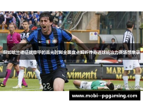 假如哈兰德征战意甲的高光时刻全面盘点解析传奇进球统治力赛场想象录 假如哈兰德征战意甲的高光时刻全面盘点解析传奇进球统治力赛场想象录