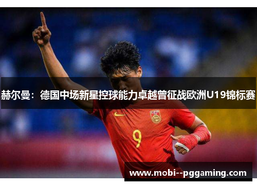 赫尔曼：德国中场新星控球能力卓越曾征战欧洲U19锦标赛