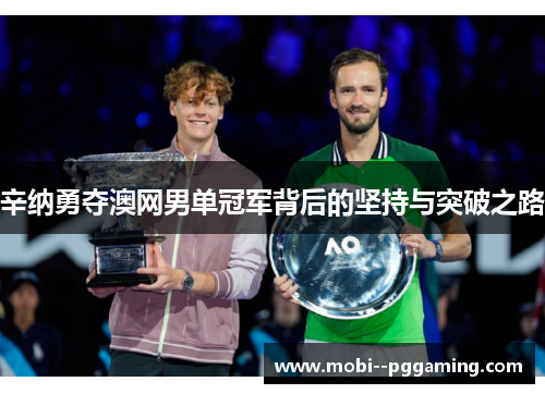 辛纳勇夺澳网男单冠军背后的坚持与突破之路 辛纳勇夺澳网男单冠军背后的坚持与突破之路