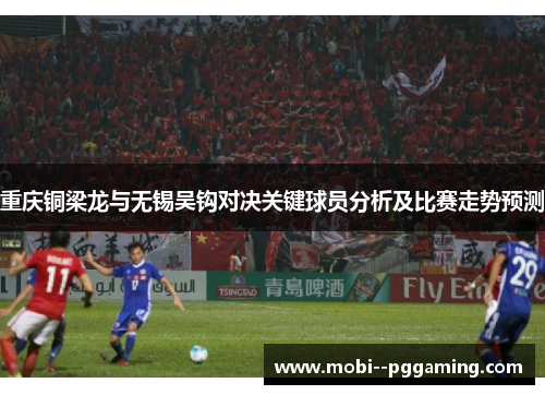 重庆铜梁龙与无锡吴钩对决关键球员分析及比赛走势预测