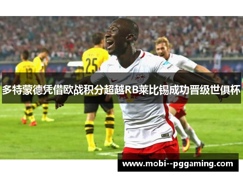 多特蒙德凭借欧战积分超越RB莱比锡成功晋级世俱杯 多特蒙德凭借欧战积分超越RB莱比锡成功晋级世俱杯