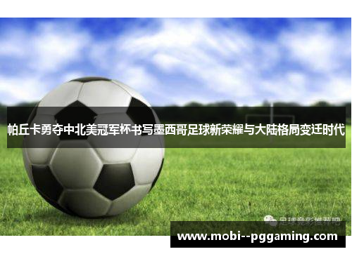 帕丘卡勇夺中北美冠军杯书写墨西哥足球新荣耀与大陆格局变迁时代