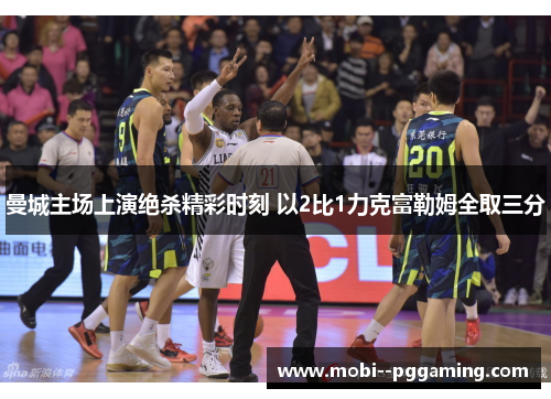 曼城主场上演绝杀精彩时刻 以2比1力克富勒姆全取三分 曼城主场上演绝杀精彩时刻 以2比1力克富勒姆全取三分