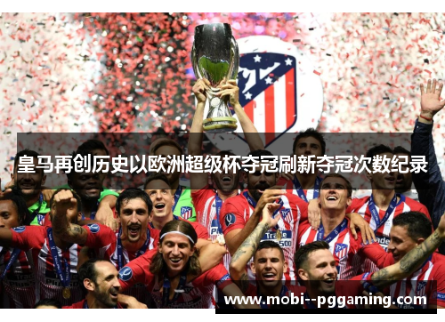 皇马再创历史以欧洲超级杯夺冠刷新夺冠次数纪录