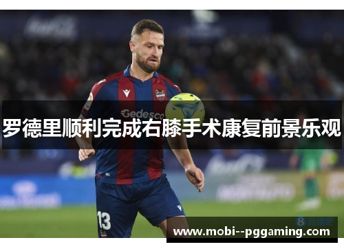 罗德里顺利完成右膝手术康复前景乐观 罗德里顺利完成右膝手术康复前景乐观