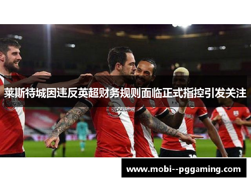 莱斯特城因违反英超财务规则面临正式指控引发关注 莱斯特城因违反英超财务规则面临正式指控引发关注