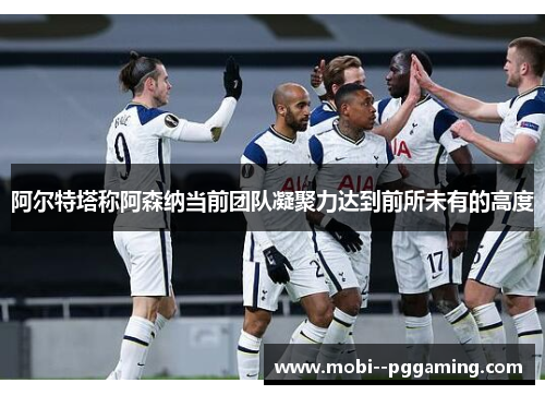 阿尔特塔称阿森纳当前团队凝聚力达到前所未有的高度 阿尔特塔称阿森纳当前团队凝聚力达到前所未有的高度