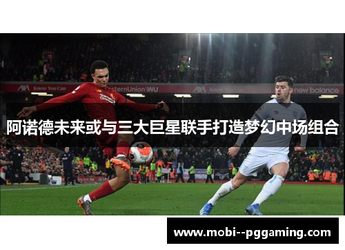 阿诺德未来或与三大巨星联手打造梦幻中场组合 阿诺德未来或与三大巨星联手打造梦幻中场组合