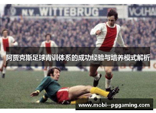 阿贾克斯足球青训体系的成功经验与培养模式解析 阿贾克斯足球青训体系的成功经验与培养模式解析