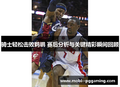 骑士轻松击败鹈鹕 赛后分析与关键精彩瞬间回顾