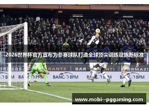 2026世界杯官方宣布为参赛球队打造全球顶尖训练设施新标准