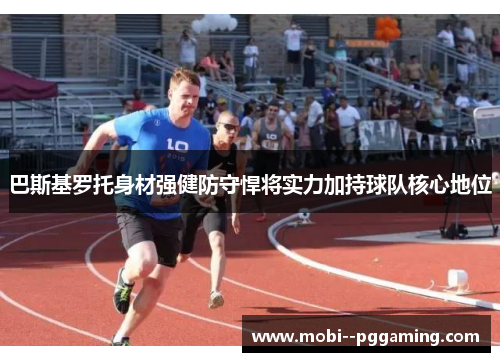 巴斯基罗托身材强健防守悍将实力加持球队核心地位