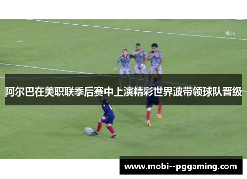 阿尔巴在美职联季后赛中上演精彩世界波带领球队晋级
