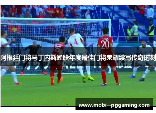 阿根廷门将马丁内斯蝉联年度最佳门将荣耀续写传奇时刻