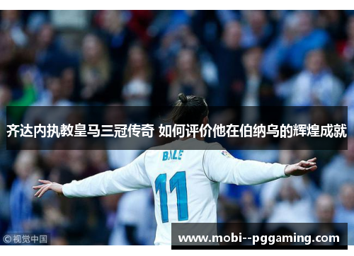 齐达内执教皇马三冠传奇 如何评价他在伯纳乌的辉煌成就 齐达内执教皇马三冠传奇 如何评价他在伯纳乌的辉煌成就