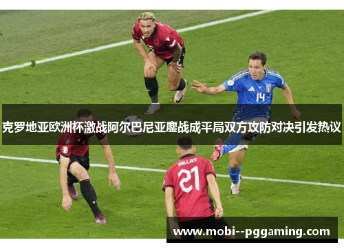 克罗地亚欧洲杯激战阿尔巴尼亚鏖战成平局双方攻防对决引发热议