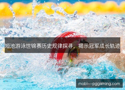 短池游泳世锦赛历史规律探寻，揭示冠军成长轨迹