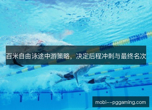 百米自由泳途中游策略，决定后程冲刺与最终名次
