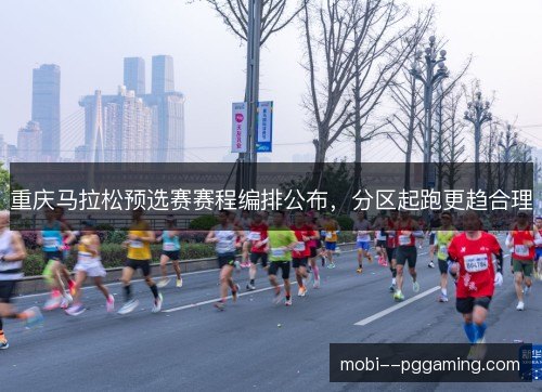 重庆马拉松预选赛赛程编排公布，分区起跑更趋合理